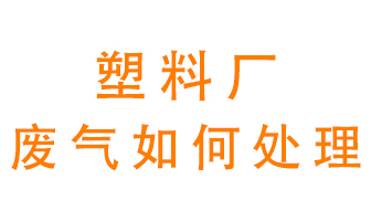 塑料廠(chǎng)產(chǎn)生的廢氣該怎么處理？